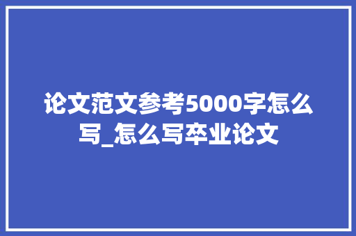 论文范文参考5000字怎么写_怎么写卒业论文