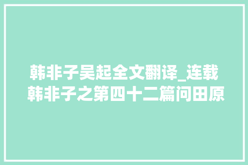 韩非子吴起全文翻译_连载 韩非子之第四十二篇问田原文与翻译