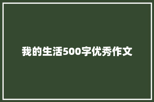 我的生活500字优秀作文 书信范文