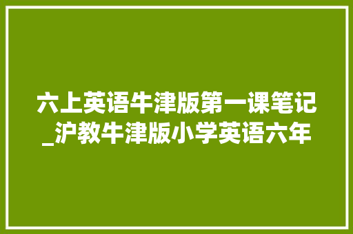 六上英语牛津版第一课笔记_沪教牛津版小学英语六年级上册电子教材高清版