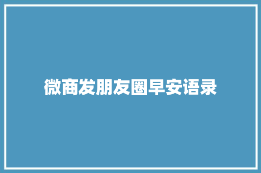 微商发朋友圈早安语录 致辞范文