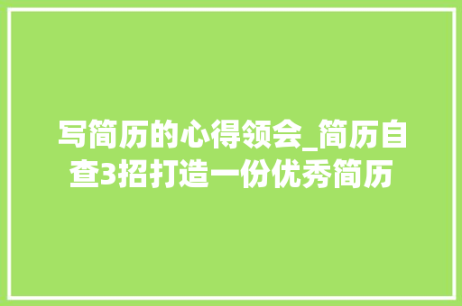 写简历的心得领会_简历自查3招打造一份优秀简历