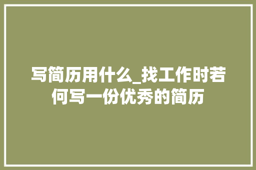 写简历用什么_找工作时若何写一份优秀的简历