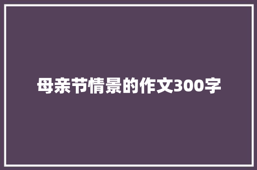 母亲节情景的作文300字 商务邮件范文