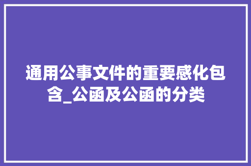 通用公事文件的重要感化包含_公函及公函的分类