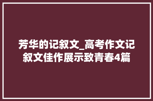 芳华的记叙文_高考作文记叙文佳作展示致青春4篇 学术范文