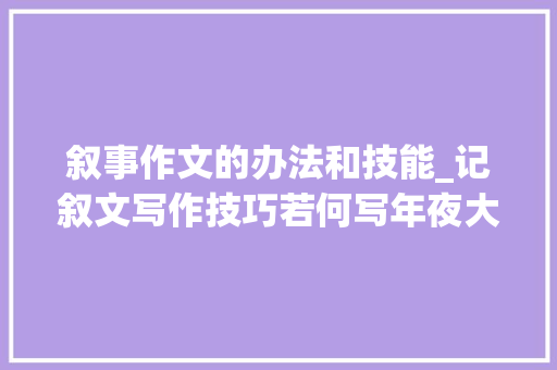 叙事作文的办法和技能_记叙文写作技巧若何写年夜大好人物