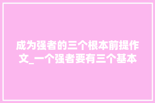 成为强者的三个根本前提作文_一个强者要有三个基本前提太有感触了