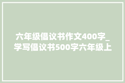 六年级倡议书作文400字_学写倡议书500字六年级上册第六单元400字优秀范文精选6篇