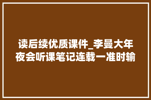 读后续优质课件_李曼大年夜会听课笔记连载一准时输精批次分娩4周批