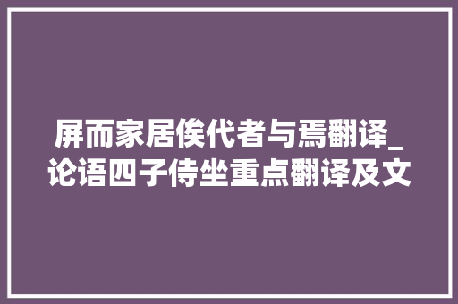 屏而家居俟代者与焉翻译_论语四子侍坐重点翻译及文化常识 附情境式默写题