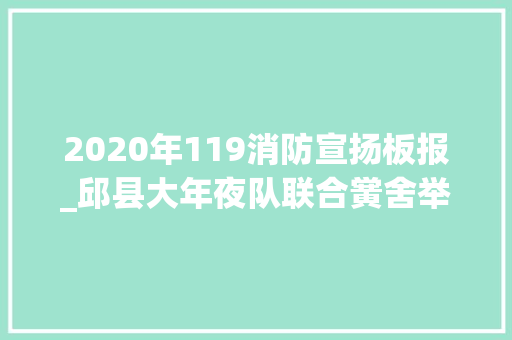 2020年119消防宣扬板报_邱县大年夜队联合黉舍举办119消防宣传月主题板报评选活动 综述范文