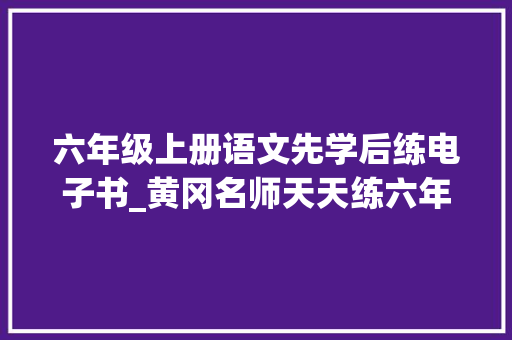 六年级上册语文先学后练电子书_黄冈名师天天练六年级上册语文部编版PDF电子版下载