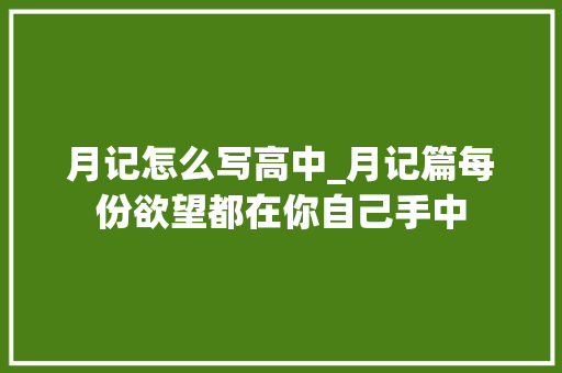 月记怎么写高中_月记篇每份欲望都在你自己手中 生活范文