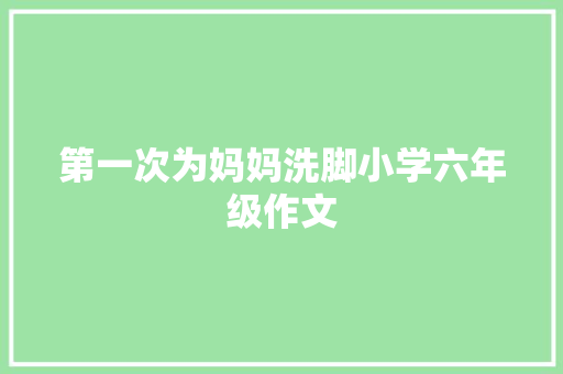 第一次为妈妈洗脚小学六年级作文 报告范文