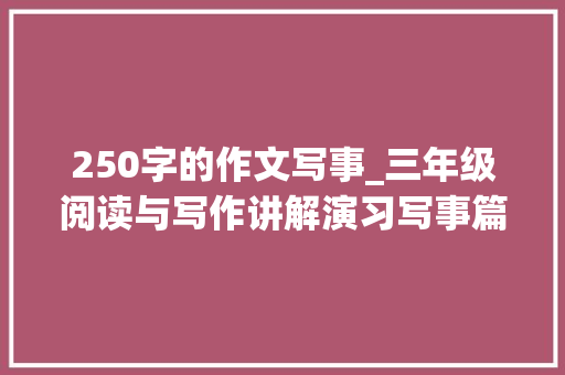 250字的作文写事_三年级阅读与写作讲解演习写事篇