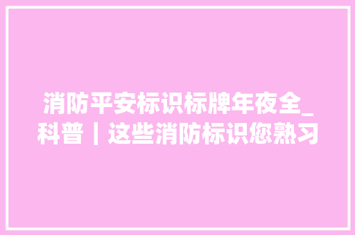 消防平安标识标牌年夜全_科普｜这些消防标识您熟习若干