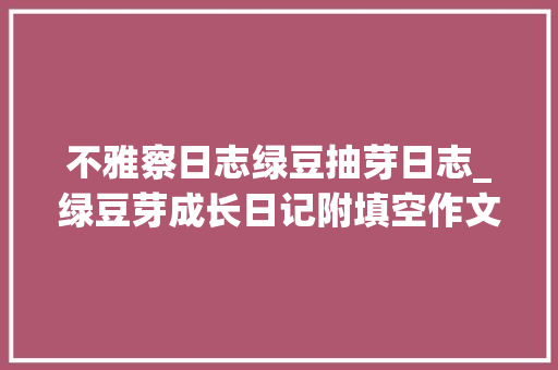 不雅察日志绿豆抽芽日志_绿豆芽成长日记附填空作文