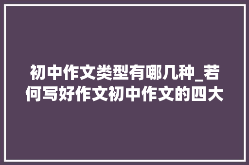 初中作文类型有哪几种_若何写好作文初中作文的四大年夜类型 生活范文