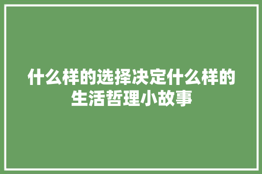 什么样的选择决定什么样的生活哲理小故事 申请书范文