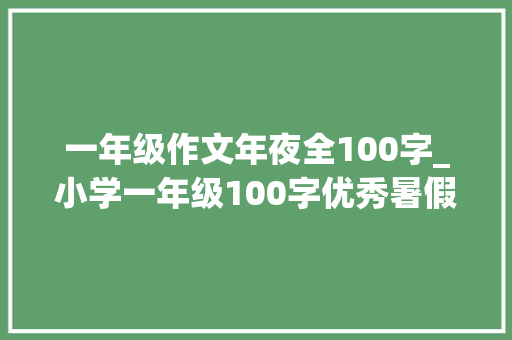 一年级作文年夜全100字_小学一年级100字优秀暑假日记三十篇