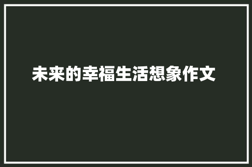 未来的幸福生活想象作文 　　