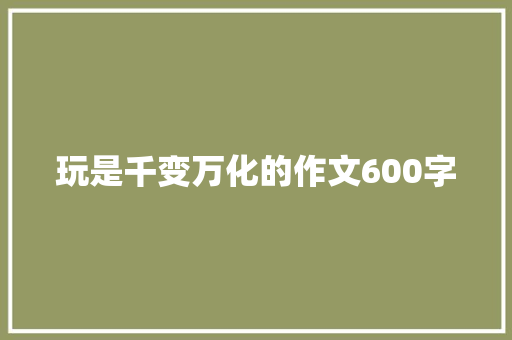 玩是千变万化的作文600字