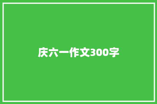 庆六一作文300字 报告范文