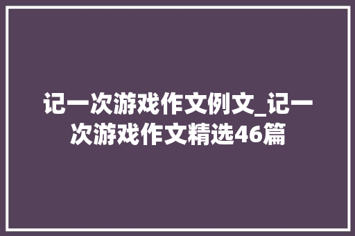 记一次游戏作文例文_记一次游戏作文精选46篇