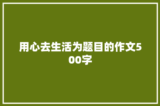 用心去生活为题目的作文500字