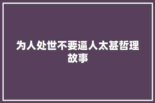 为人处世不要逼人太甚哲理故事 书信范文