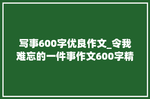 写事600字优良作文_令我难忘的一件事作文600字精选范文5篇