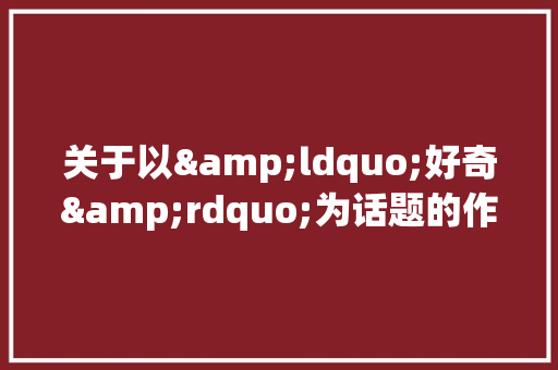 关于以&ldquo;好奇&rdquo;为话题的作文600字