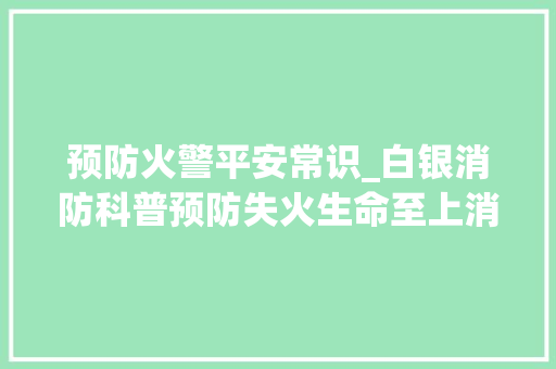 预防火警平安常识_白银消防科普预防失火生命至上消防安然小常识请记牢