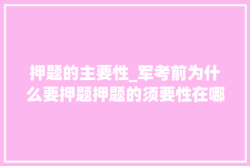 押题的主要性_军考前为什么要押题押题的须要性在哪