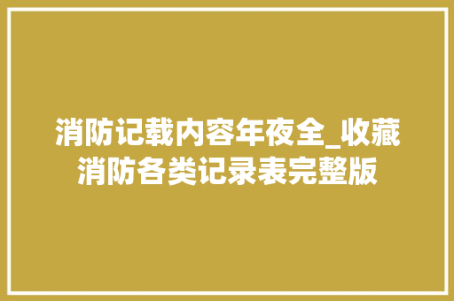 消防记载内容年夜全_收藏消防各类记录表完整版 申请书范文