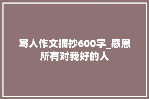 写人作文摘抄600字_感恩所有对我好的人