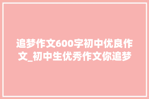 追梦作文600字初中优良作文_初中生优秀作文你追梦的样子真美