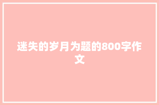 迷失的岁月为题的800字作文 生活范文