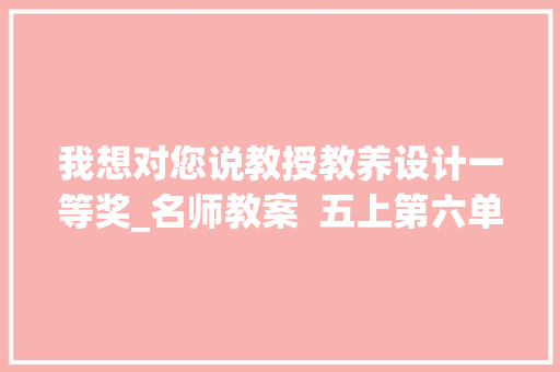 我想对您说教授教养设计一等奖_名师教案  五上第六单元我想对您说传授教化设计