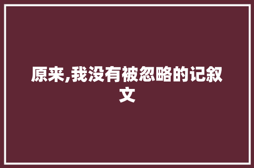 原来,我没有被忽略的记叙文