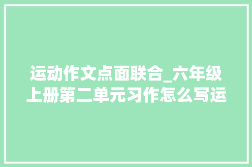 运动作文点面联合_六年级上册第二单元习作怎么写运用点面结合写出多彩的活动