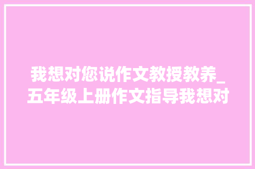 我想对您说作文教授教养_五年级上册作文指导我想对您说