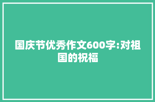 国庆节优秀作文600字:对祖国的祝福