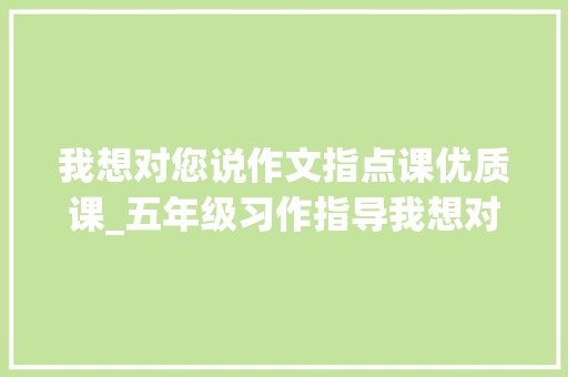 我想对您说作文指点课优质课_五年级习作指导我想对您说教案设计