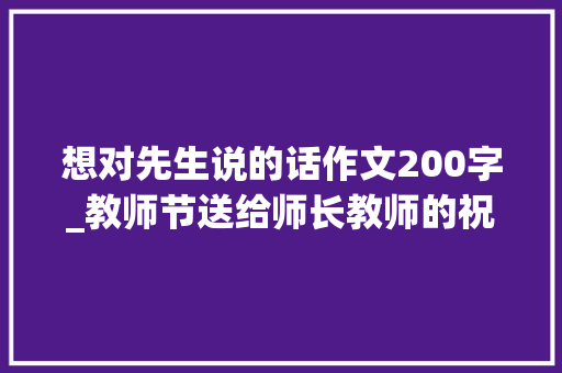 想对先生说的话作文200字_教师节送给师长教师的祝福语200哪一句是你最想对师长教师说的