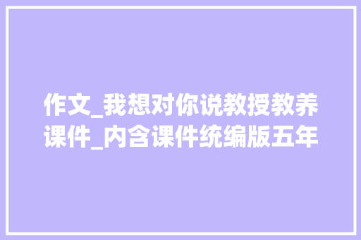 作文_我想对你说教授教养课件_内含课件统编版五年级上册第六单元习作6我想对您说