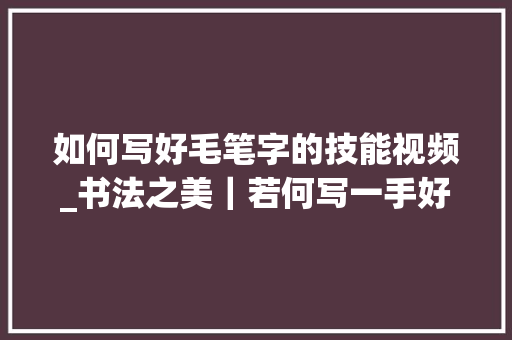 如何写好毛笔字的技能视频_书法之美｜若何写一手好字先要理解它们的奥秘