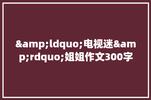 &ldquo;电视迷&rdquo;姐姐作文300字范文