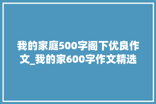 我的家庭500字阁下优良作文_我的家600字作文精选28篇